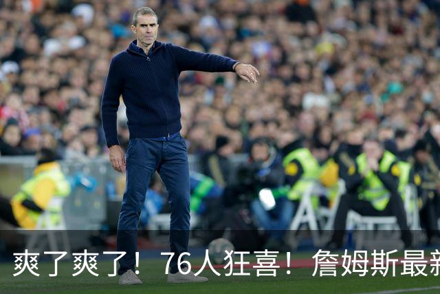 爽了爽了！76人狂喜！詹姆斯最新历史纪录